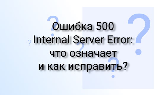 Ошибка 500 Internal Server Error: что означает и как исправить?